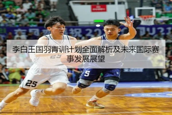 李白王国羽青训计划全面解析及未来国际赛事发展展望